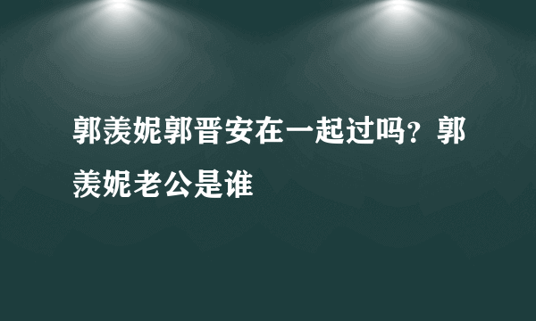 郭羡妮郭晋安在一起过吗？郭羡妮老公是谁