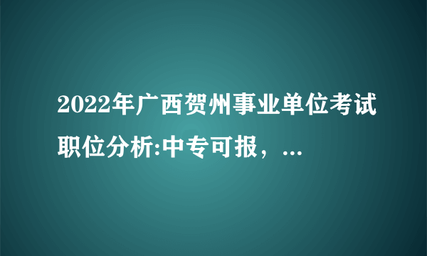 2022年广西贺州事业单位考试职位分析:中专可报，扩招11.7%，大专职位占比55%！