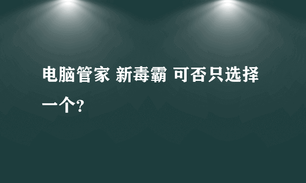 电脑管家 新毒霸 可否只选择一个？