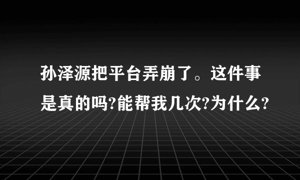 孙泽源把平台弄崩了。这件事是真的吗?能帮我几次?为什么?