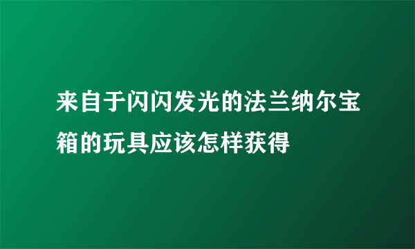 来自于闪闪发光的法兰纳尔宝箱的玩具应该怎样获得