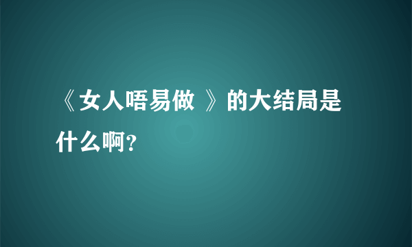 《女人唔易做 》的大结局是什么啊？