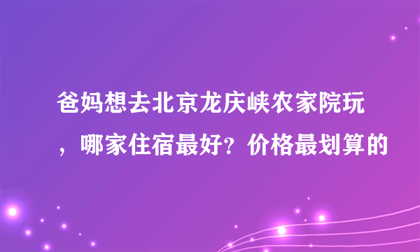 爸妈想去北京龙庆峡农家院玩，哪家住宿最好？价格最划算的