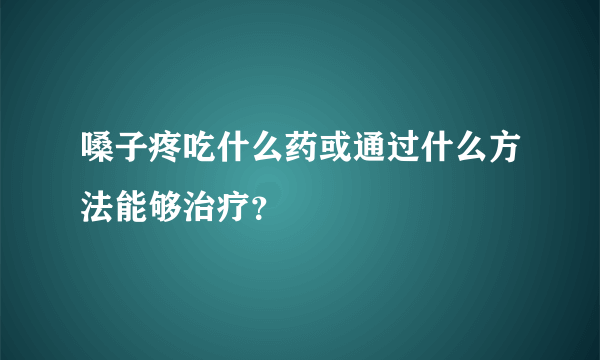 嗓子疼吃什么药或通过什么方法能够治疗？