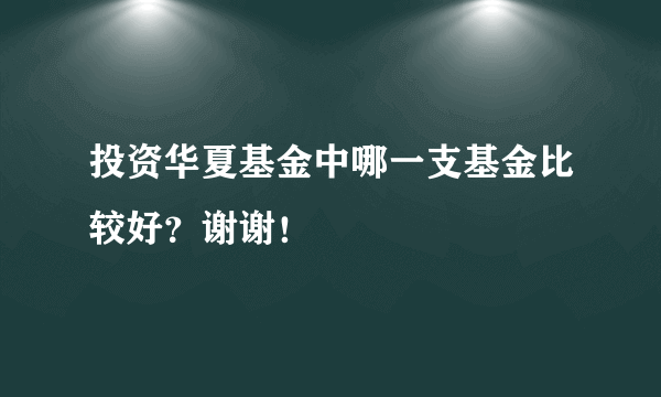 投资华夏基金中哪一支基金比较好？谢谢！