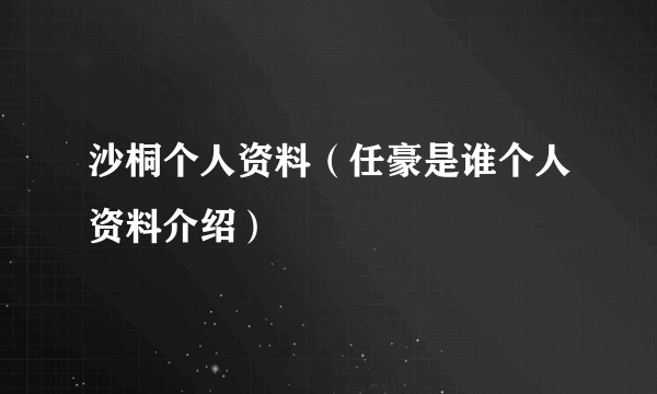 沙桐个人资料（任豪是谁个人资料介绍）