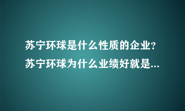 苏宁环球是什么性质的企业？苏宁环球为什么业绩好就是不涨？苏宁环球属于哪个集团？