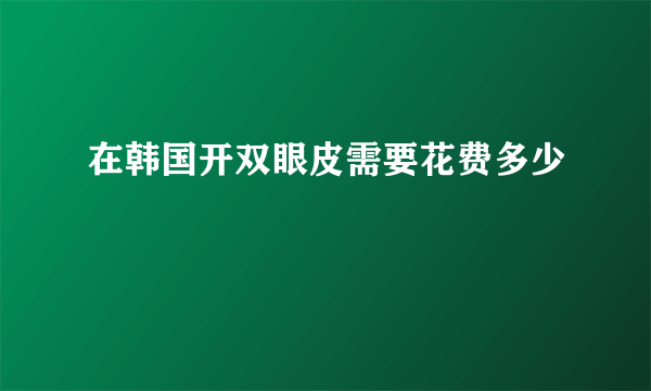 在韩国开双眼皮需要花费多少