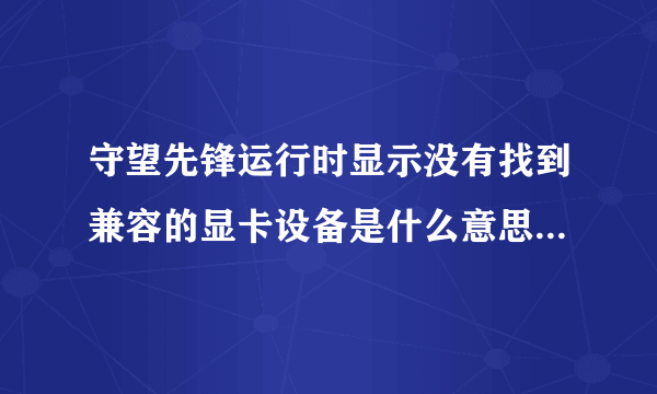 守望先锋运行时显示没有找到兼容的显卡设备是什么意思，怎么解决呢？这是我的显卡配置。