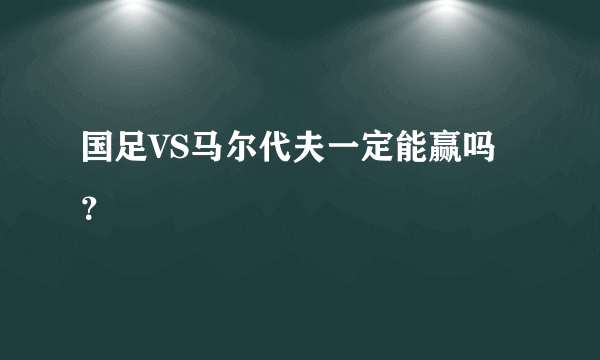 国足VS马尔代夫一定能赢吗？