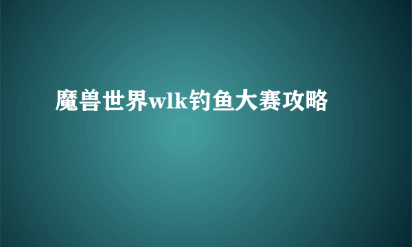 魔兽世界wlk钓鱼大赛攻略