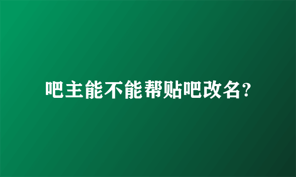 吧主能不能帮贴吧改名?