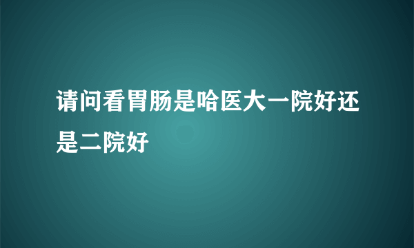 请问看胃肠是哈医大一院好还是二院好