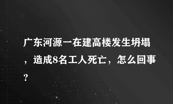 广东河源一在建高楼发生坍塌，造成8名工人死亡，怎么回事？