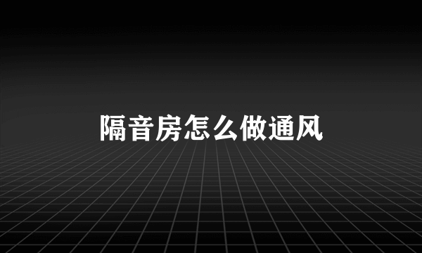 隔音房怎么做通风