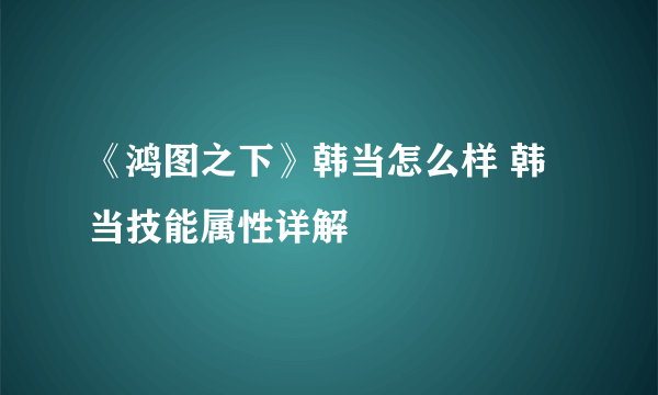 《鸿图之下》韩当怎么样 韩当技能属性详解