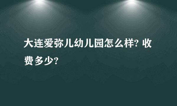 大连爱弥儿幼儿园怎么样? 收费多少?