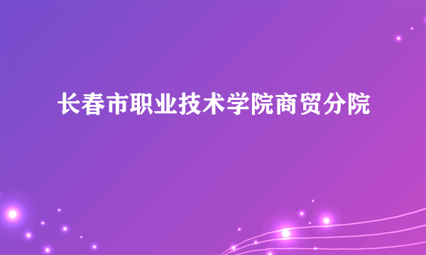 长春市职业技术学院商贸分院