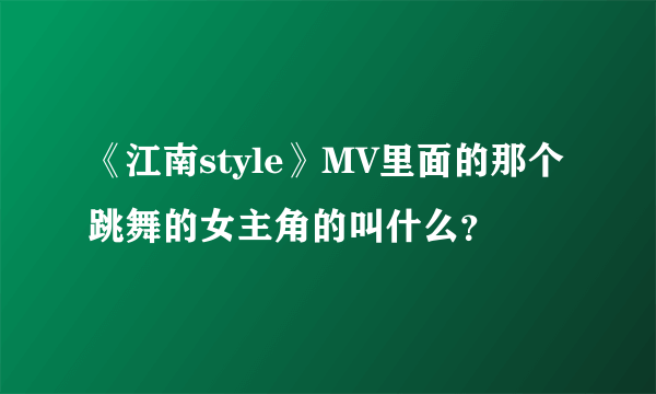 《江南style》MV里面的那个跳舞的女主角的叫什么？