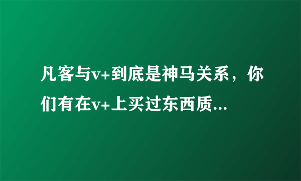 凡客与v+到底是神马关系，你们有在v+上买过东西质量如何？