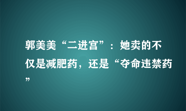 郭美美“二进宫”：她卖的不仅是减肥药，还是“夺命违禁药”