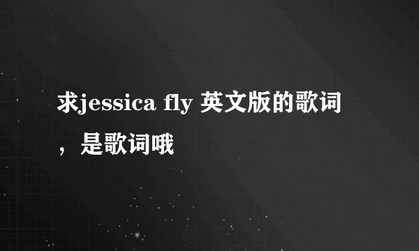 求jessica fly 英文版的歌词，是歌词哦