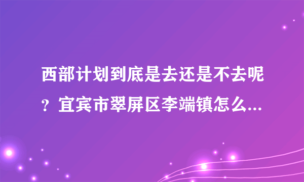 西部计划到底是去还是不去呢？宜宾市翠屏区李端镇怎么样？（急）