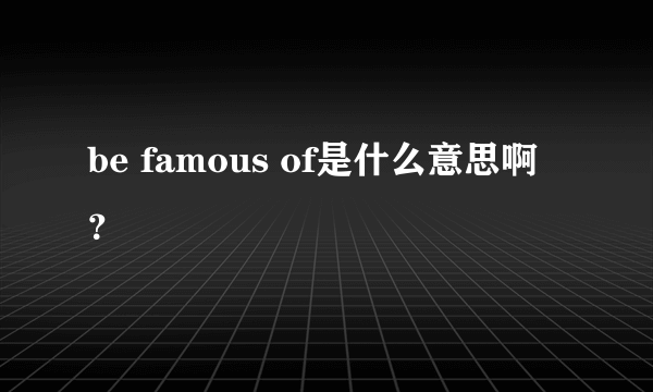 be famous of是什么意思啊？