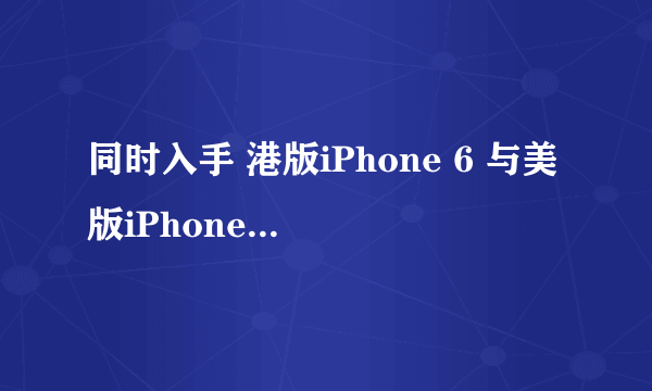 同时入手 港版iPhone 6 与美版iPhone 6 Plus