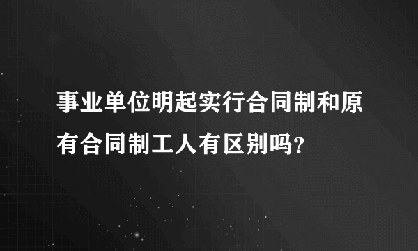 事业单位明起实行合同制和原有合同制工人有区别吗？