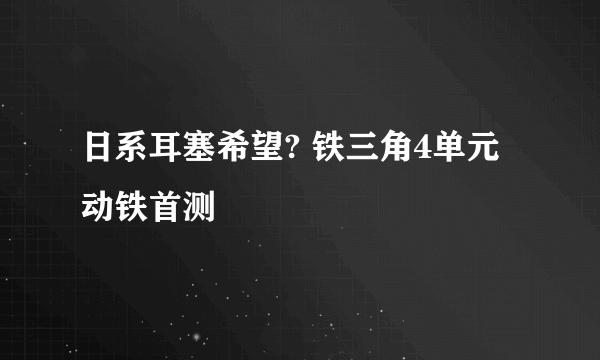 日系耳塞希望? 铁三角4单元动铁首测