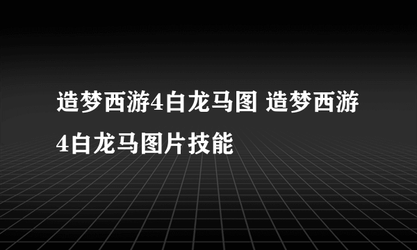 造梦西游4白龙马图 造梦西游4白龙马图片技能