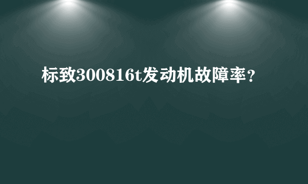 标致300816t发动机故障率？