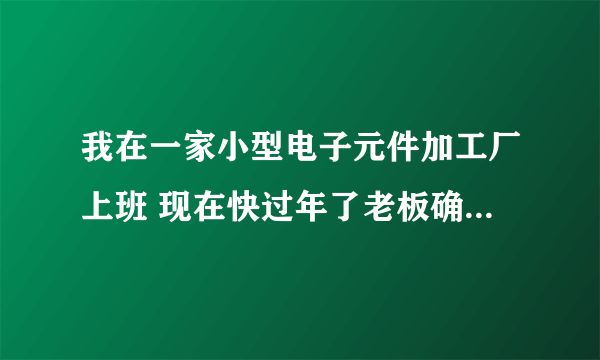 我在一家小型电子元件加工厂上班 现在快过年了老板确几个月没发工资了