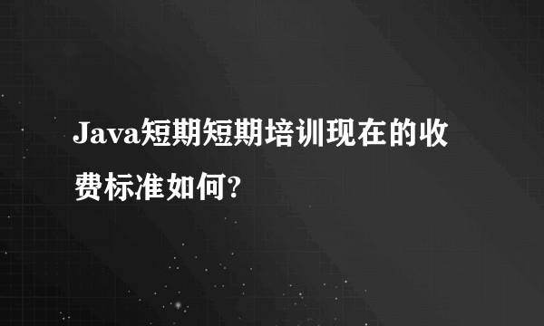 Java短期短期培训现在的收费标准如何?