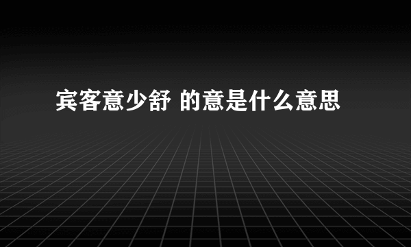 宾客意少舒 的意是什么意思