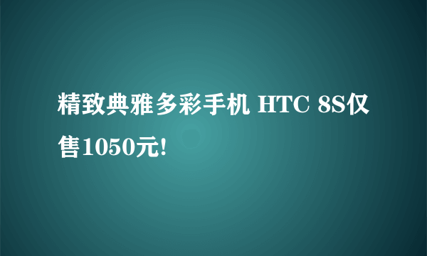 精致典雅多彩手机 HTC 8S仅售1050元!