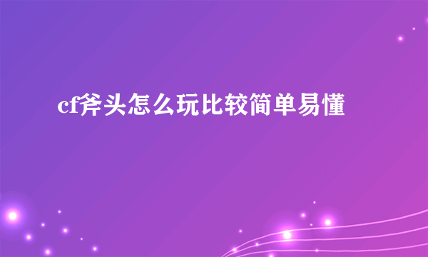 cf斧头怎么玩比较简单易懂