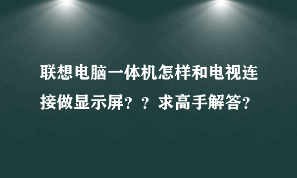 联想电脑一体机怎样和电视连接做显示屏？？求高手解答？