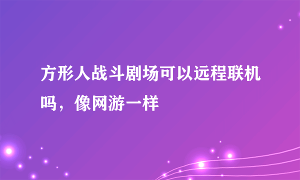 方形人战斗剧场可以远程联机吗，像网游一样