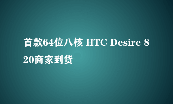 首款64位八核 HTC Desire 820商家到货