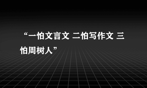 “一怕文言文 二怕写作文 三怕周树人”