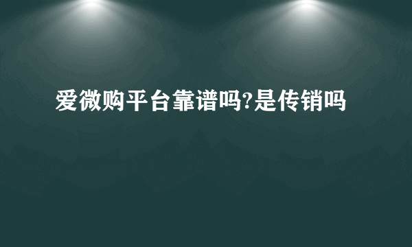 爱微购平台靠谱吗?是传销吗