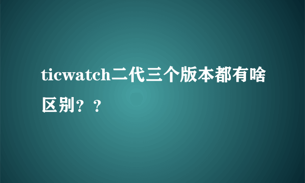 ticwatch二代三个版本都有啥区别？？