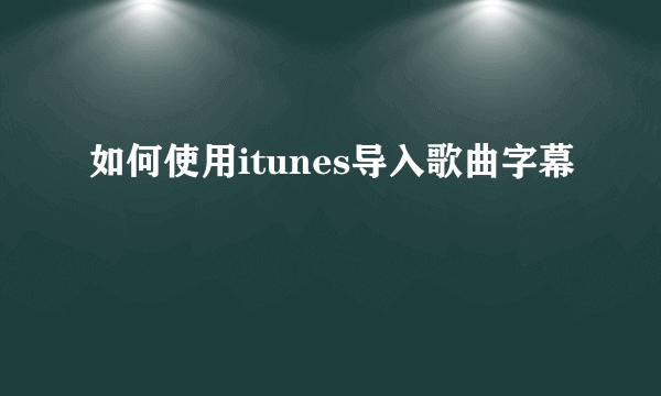 如何使用itunes导入歌曲字幕