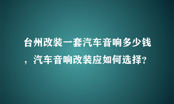 台州改装一套汽车音响多少钱，汽车音响改装应如何选择？