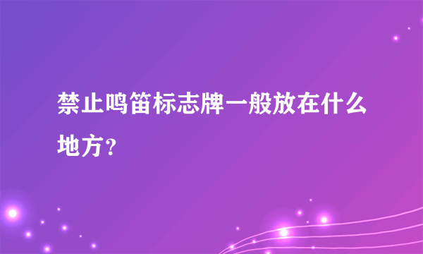 禁止鸣笛标志牌一般放在什么地方？