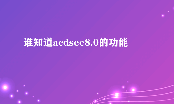 谁知道acdsee8.0的功能