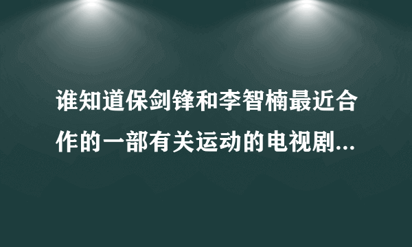 谁知道保剑锋和李智楠最近合作的一部有关运动的电视剧叫......?