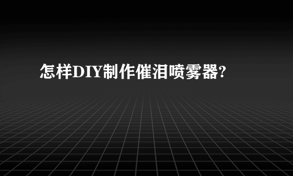 怎样DIY制作催泪喷雾器?